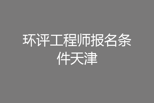 环评工程师报名条件天津