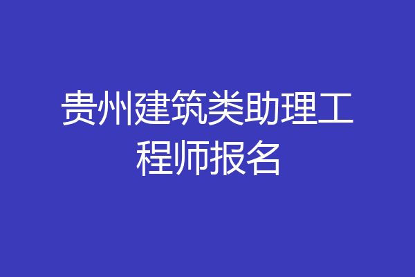 贵州建筑类助理工程师报名