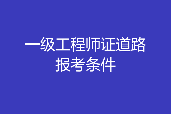 一级工程师证道路报考条件