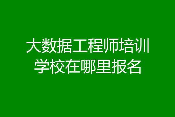 大数据工程师培训学校在哪里报名