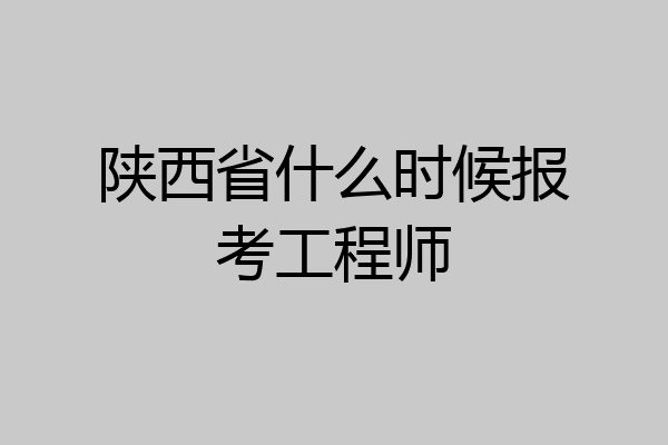 陕西省什么时候报考工程师
