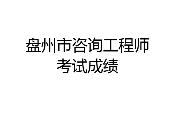 盘州市咨询工程师考试成绩
