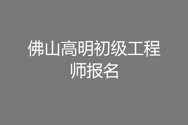 佛山高明初级工程师报名
