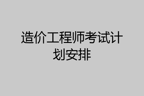 造价工程师考试计划安排