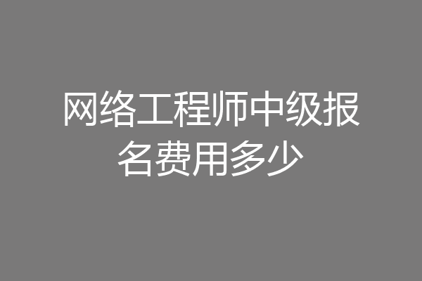 网络工程师中级报名费用多少