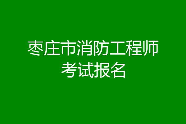枣庄市消防工程师考试报名