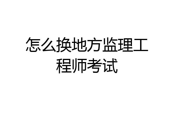 怎么换地方监理工程师考试