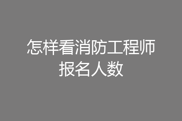 怎样看消防工程师报名人数