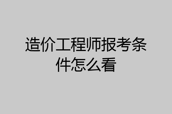 造价工程师报考条件怎么看
