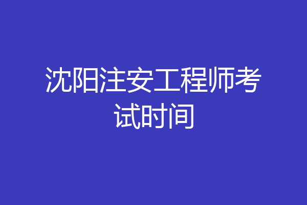 沈阳注安工程师考试时间