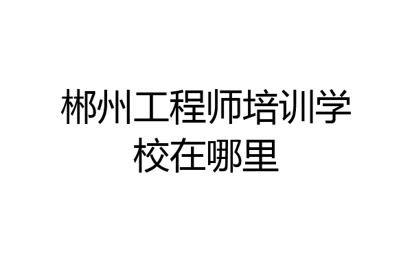 郴州工程师培训学校在哪里