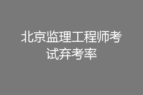 北京监理工程师考试弃考率