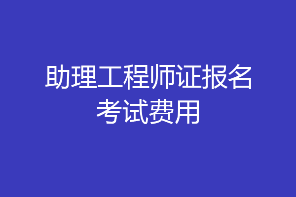 助理工程师证报名考试费用