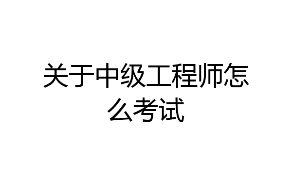 关于中级工程师怎么考试