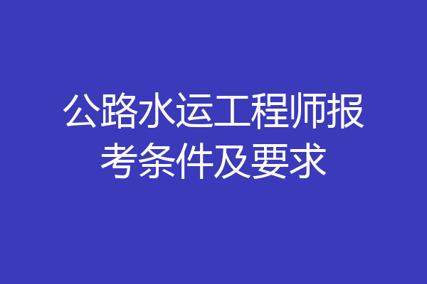 公路水运工程师报考条件及要求