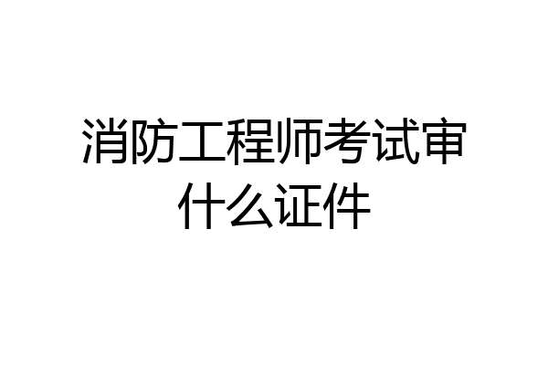 消防工程师考试审什么证件