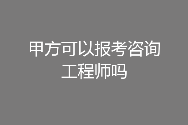 甲方可以报考咨询工程师吗