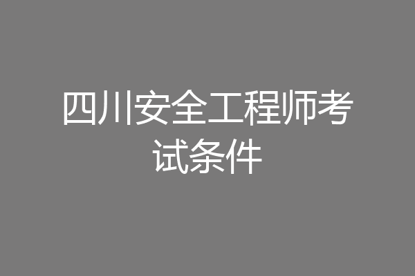 四川安全工程师考试条件
