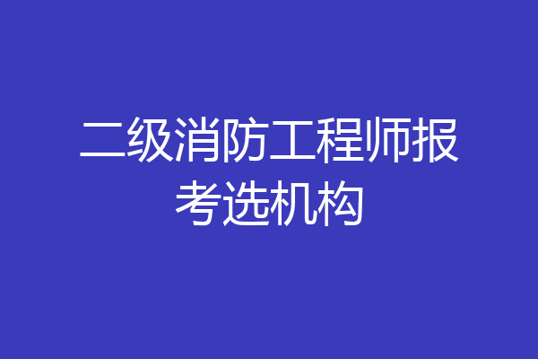 二级消防工程师报考选机构