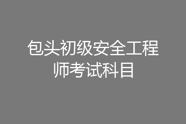 包头初级安全工程师考试科目