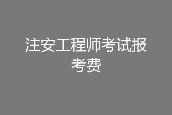 注安工程师考试报考费