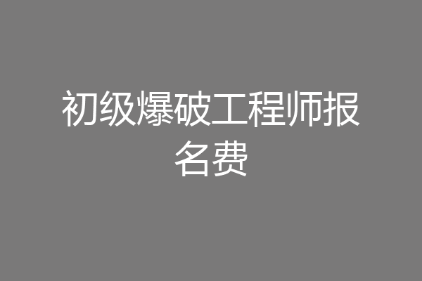 初级爆破工程师报名费