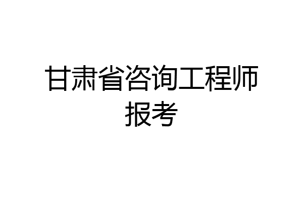 甘肃省咨询工程师报考