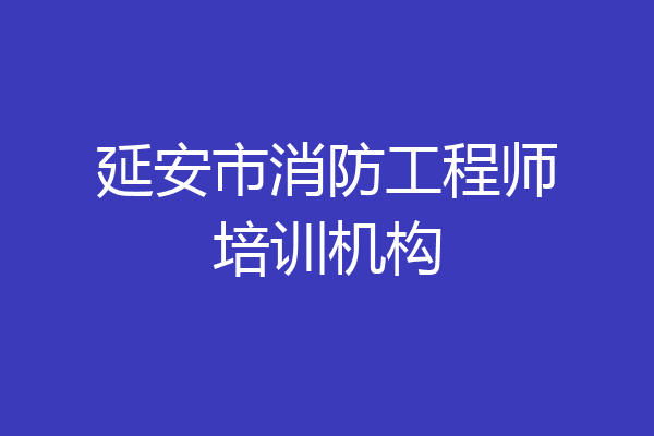延安市消防工程师培训机构