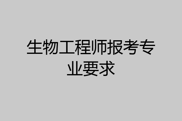 生物工程师报考专业要求