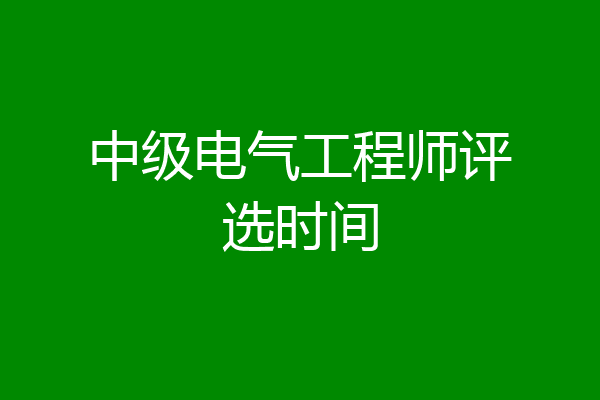 中级电气工程师评选时间