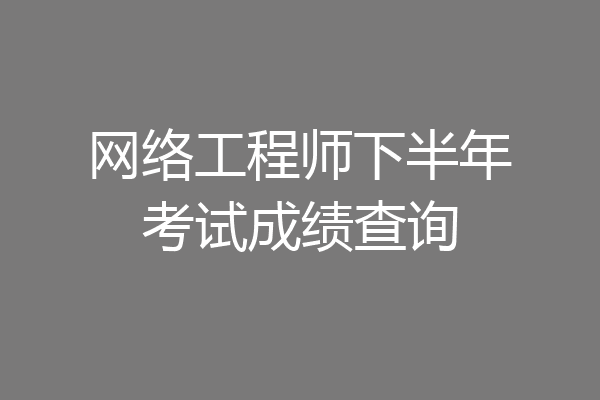 网络工程师下半年考试成绩查询