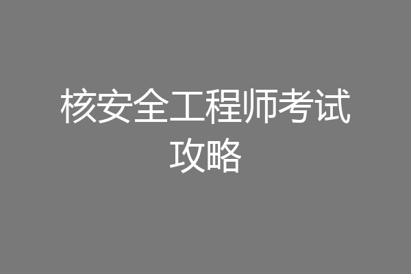 核安全工程师考试攻略