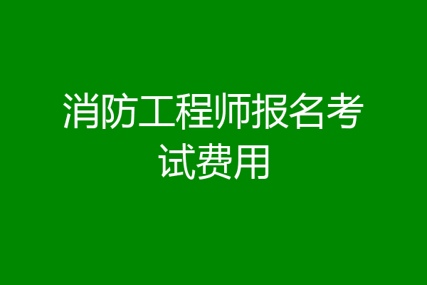 消防工程师报名考试费用