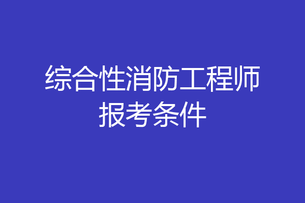 综合性消防工程师报考条件