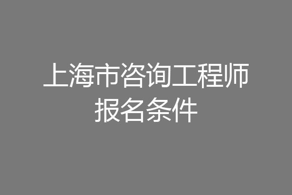 上海市咨询工程师报名条件
