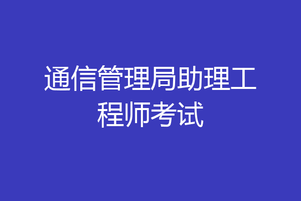 通信管理局助理工程师考试