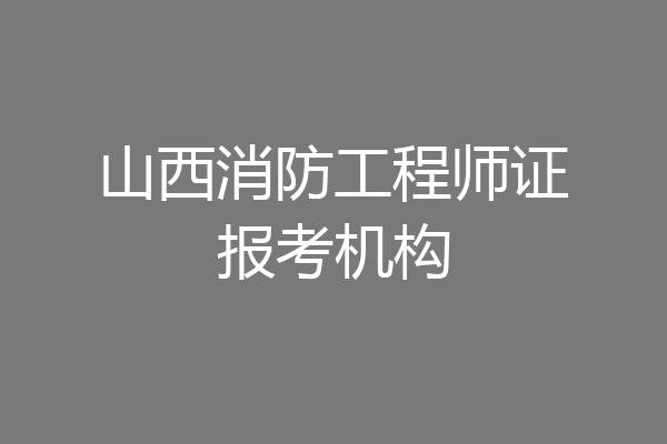 山西消防工程师证报考机构