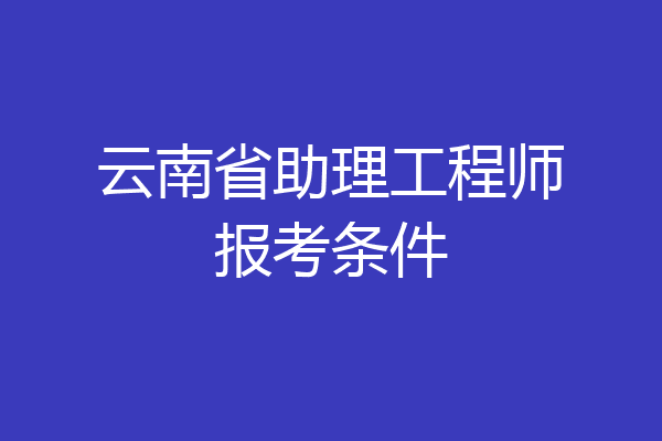 云南省助理工程师报考条件