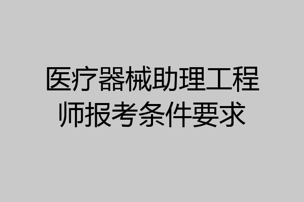 医疗器械助理工程师报考条件要求