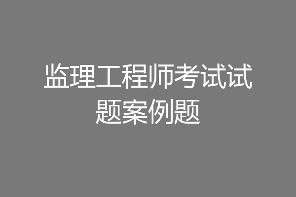 监理工程师考试试题案例题