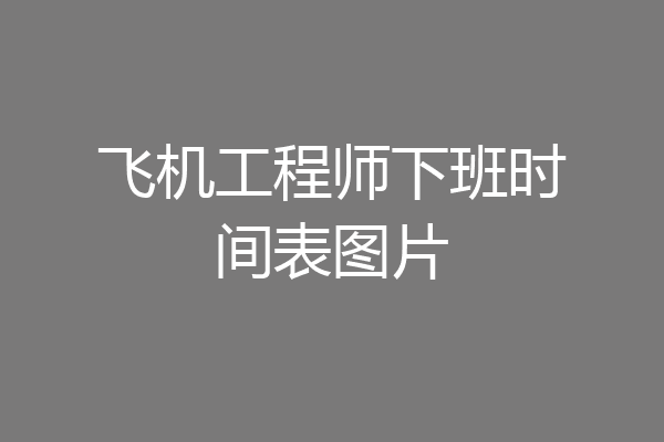 飞机工程师下班时间表图片