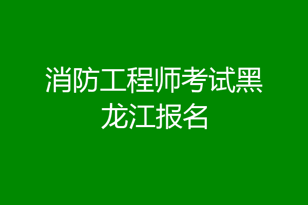 消防工程师考试黑龙江报名