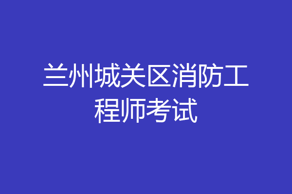 兰州城关区消防工程师考试