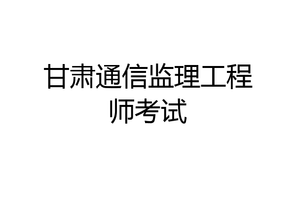 甘肃通信监理工程师考试
