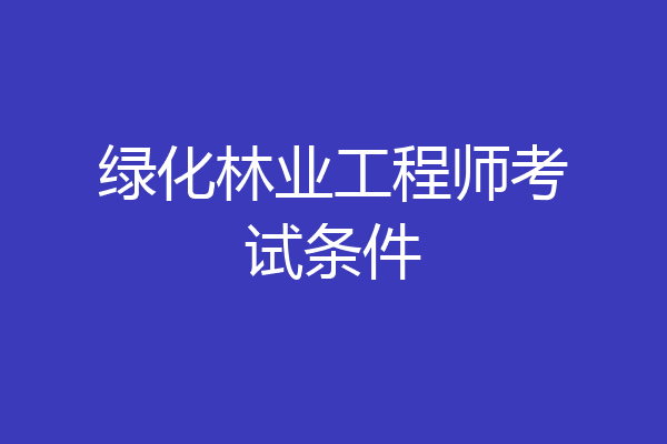 绿化林业工程师考试条件
