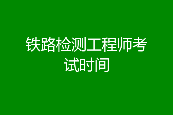 铁路检测工程师考试时间