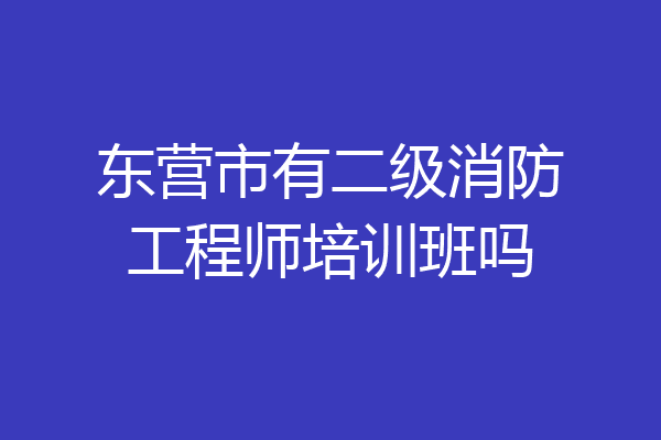 东营市有二级消防工程师培训班吗