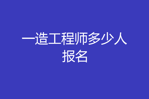 一造工程师多少人报名