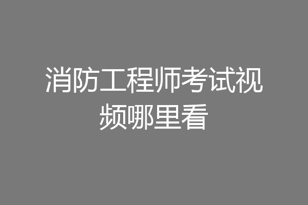 消防工程师考试视频哪里看