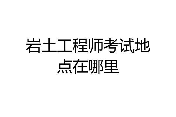 岩土工程师考试地点在哪里